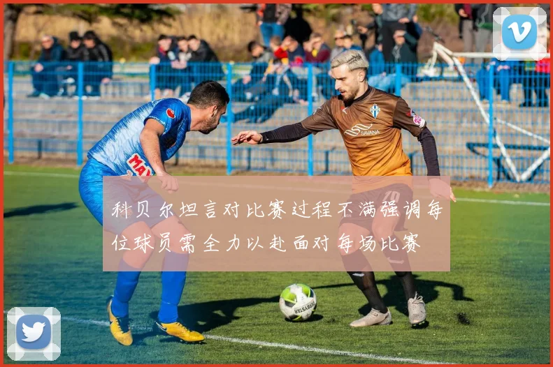 科贝尔坦言对比赛过程不满强调每位球员需全力以赴面对每场比赛