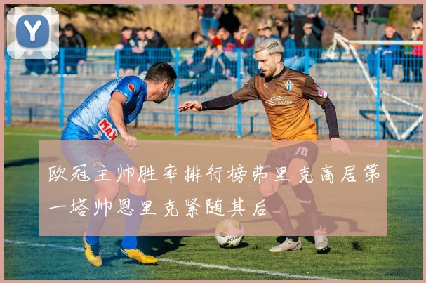 欧冠主帅胜率排行榜弗里克高居第一塔帅恩里克紧随其后