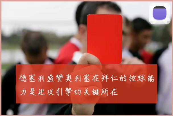 德塞利盛赞奥利塞在拜仁的控球能力是进攻引擎的关键所在