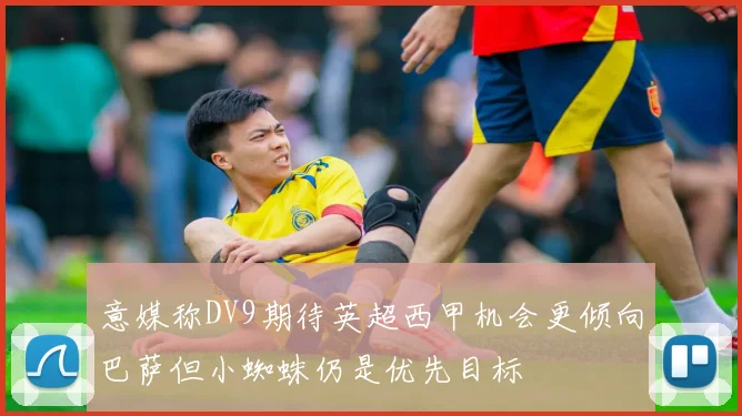 意媒称DV9期待英超西甲机会更倾向巴萨但小蜘蛛仍是优先目标