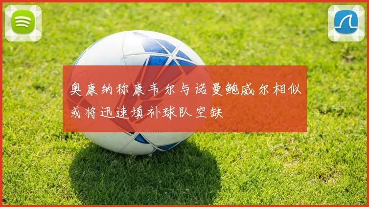 奥康纳称康韦尔与诺曼鲍威尔相似或将迅速填补球队空缺