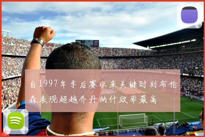 自1997年季后赛以来关键时刻布伦森表现超越乔丹纳什效率最高