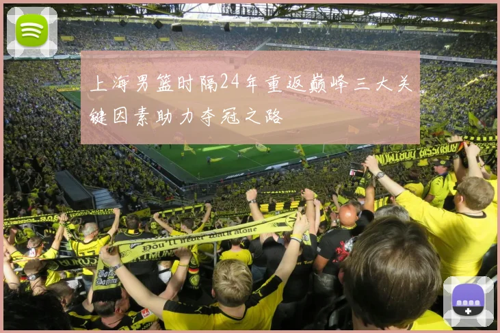 上海男篮时隔24年重返巅峰三大关键因素助力夺冠之路