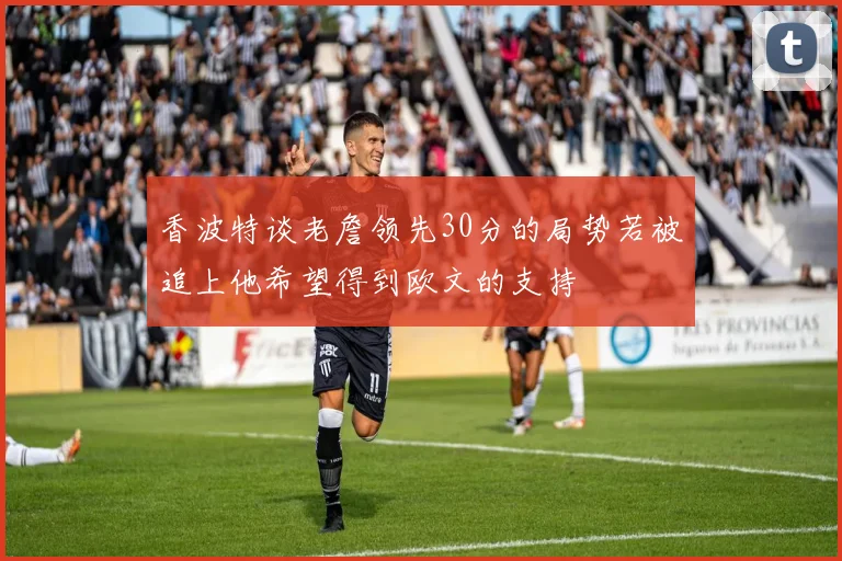 香波特谈老詹领先30分的局势若被追上他希望得到欧文的支持