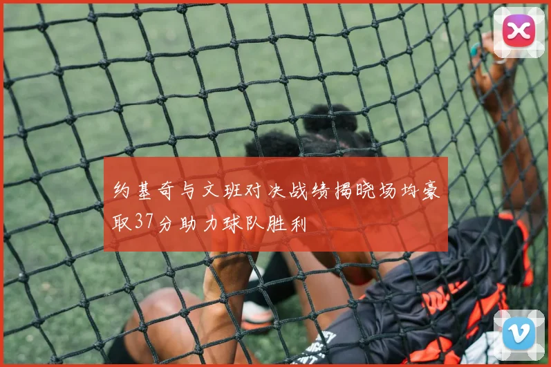 约基奇与文班对决战绩揭晓场均豪取37分助力球队胜利