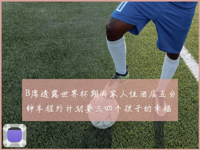 B席透露世界杯期间家人住酒店五分钟车程外计划要三四个孩子的幸福生活