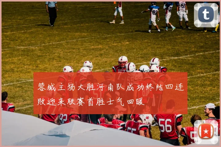 蓉城主场大胜河南队成功终结四连败迎来联赛首胜士气回暖