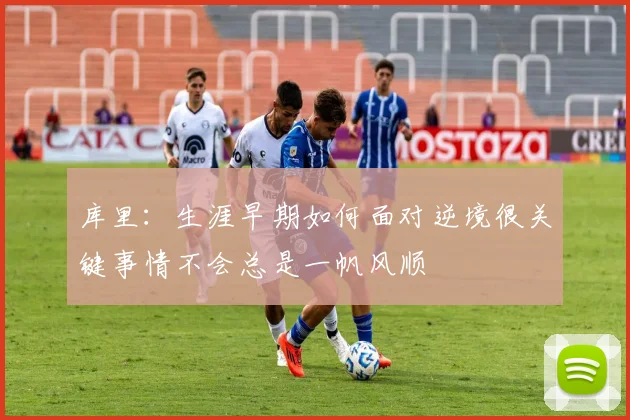 库里：生涯早期如何面对逆境很关键事情不会总是一帆风顺