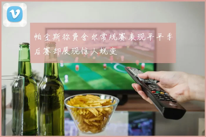 帕金斯称费舍尔常规赛表现平平季后赛却展现惊人蜕变