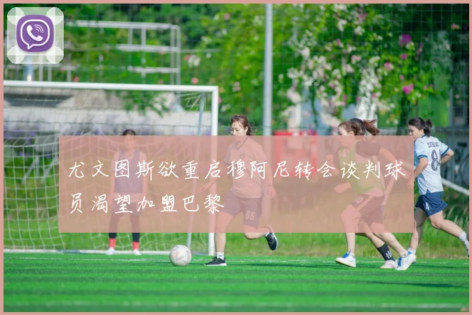 尤文图斯欲重启穆阿尼转会谈判球员渴望加盟巴黎
