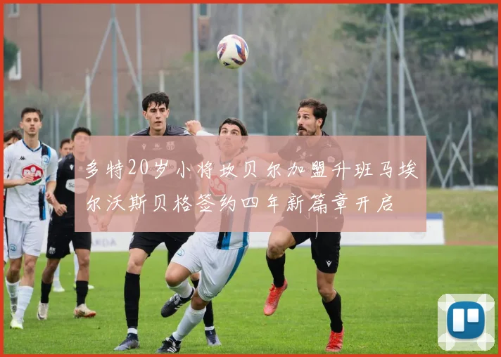 多特20岁小将坎贝尔加盟升班马埃尔沃斯贝格签约四年新篇章开启