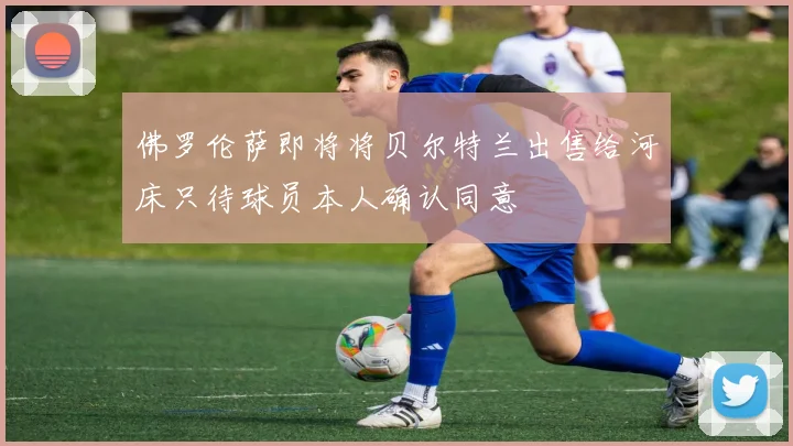 佛罗伦萨即将将贝尔特兰出售给河床只待球员本人确认同意