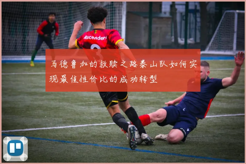 马德鲁加的救赎之路泰山队如何实现最佳性价比的成功转型