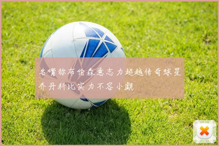 名嘴称布伦森意志力超越传奇球星乔丹科比实力不容小觑