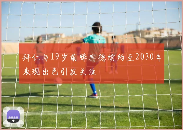 拜仁与19岁前锋宾德续约至2030年表现出色引发关注