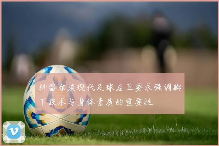 科雷尔谈现代足球后卫要求强调脚下技术与身体素质的重要性