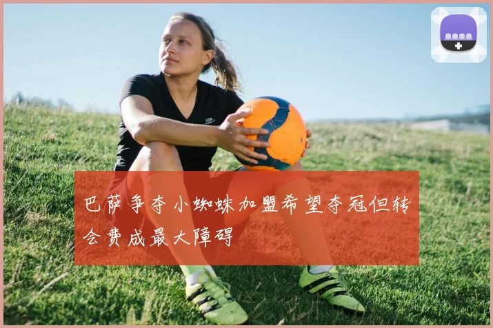 巴萨争夺小蜘蛛加盟希望夺冠但转会费成最大障碍