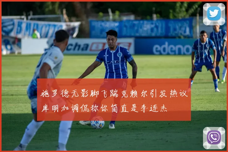 施罗德无影脚飞踹克赖尔引发热议库明加调侃称你简直是李连杰