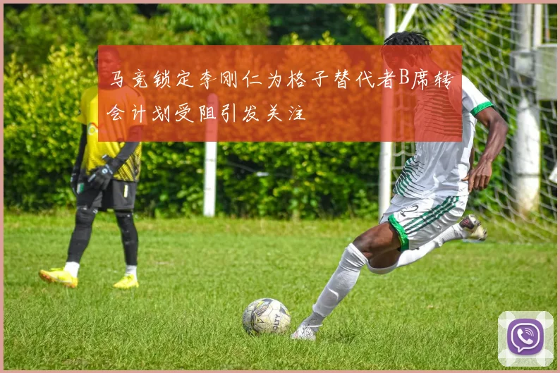 马竞锁定李刚仁为格子替代者B席转会计划受阻引发关注