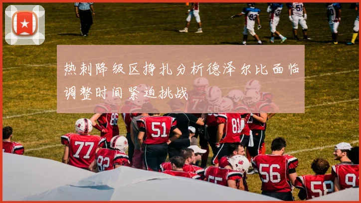 热刺降级区挣扎分析德泽尔比面临调整时间紧迫挑战