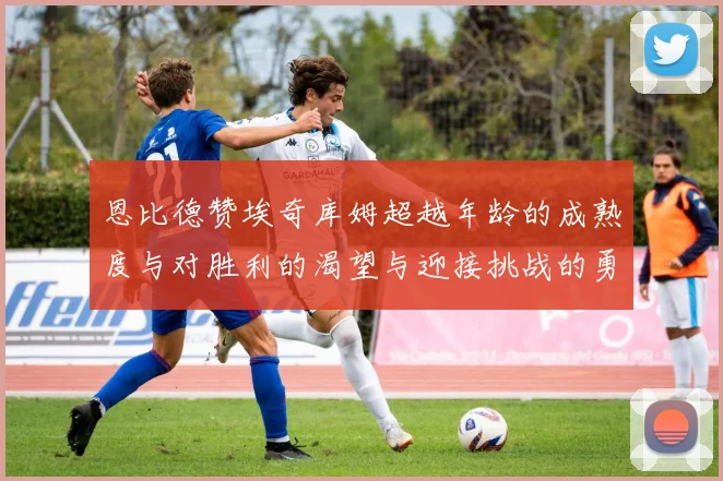 恩比德赞埃奇库姆超越年龄的成熟度与对胜利的渴望与迎接挑战的勇气