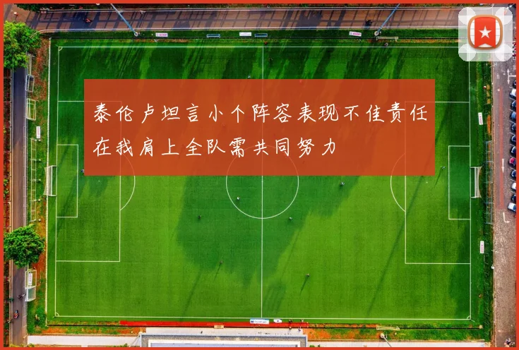 泰伦卢坦言小个阵容表现不佳责任在我肩上全队需共同努力