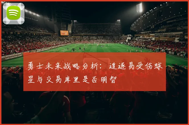 勇士未来战略分析：追逐易受伤球星与交易库里是否明智