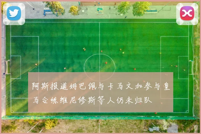 阿斯报道姆巴佩与卡马文加参与皇马合练维尼修斯等人仍未归队