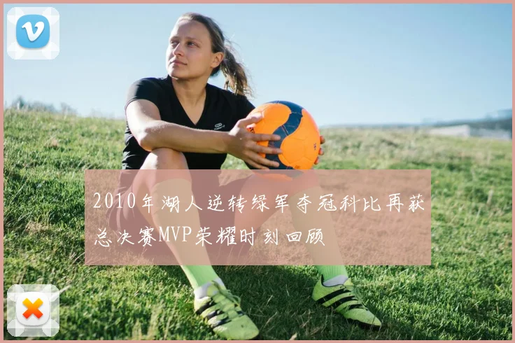 2010年湖人逆转绿军夺冠科比再获总决赛MVP荣耀时刻回顾