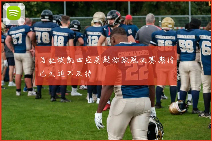 马杜埃凯回应质疑称欧冠决赛期待已久迫不及待