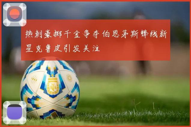 热刺豪掷千金争夺伯恩茅斯锋线新星克鲁皮引发关注
