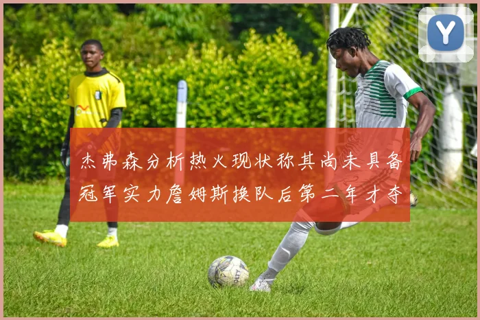 杰弗森分析热火现状称其尚未具备冠军实力詹姆斯换队后第二年才夺冠