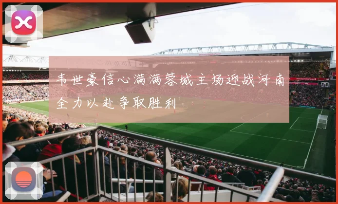 韦世豪信心满满蓉城主场迎战河南全力以赴争取胜利