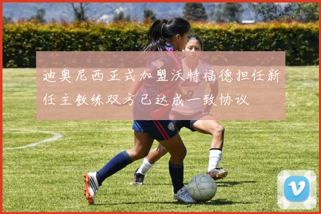 迪奥尼西正式加盟沃特福德担任新任主教练双方已达成一致协议