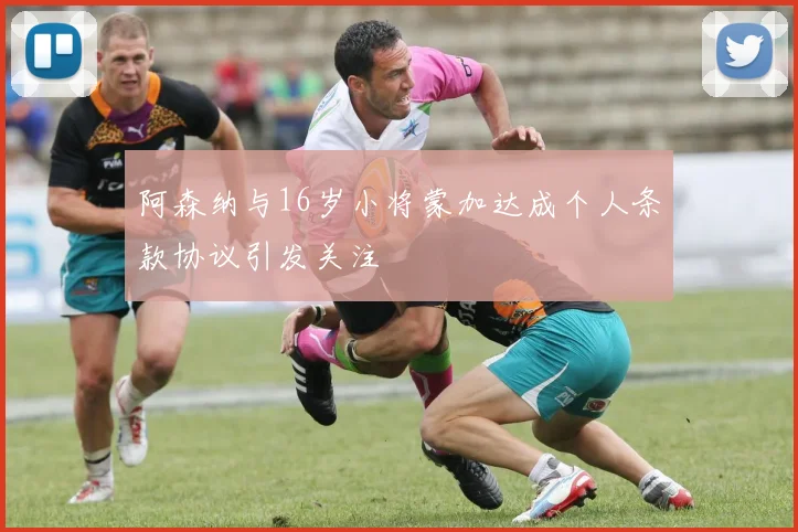 阿森纳与16岁小将蒙加达成个人条款协议引发关注