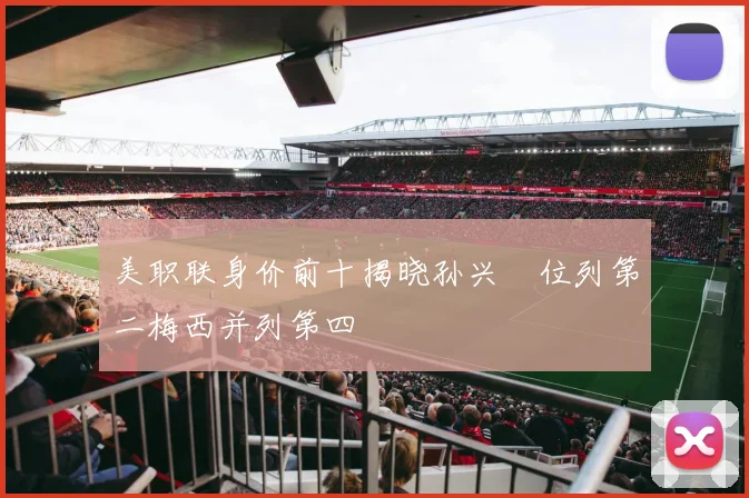 美职联身价前十揭晓孙兴慜位列第二梅西并列第四